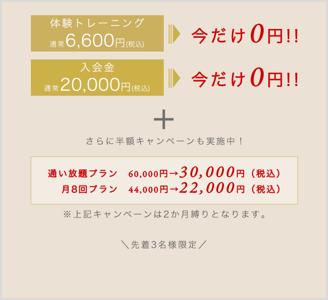 体験トレーニング通常6,600円税込みが今だけ0円！|入会金通常20,000円税込みが今だけ0円！|さらに半額キャンペーンも実施中！|通い放題プラン60,000円→30,000円（税込）月8回プラン44,000円→22,000円（税込)※上記キャンペーンは2か月縛りとなります。先着3名様限定